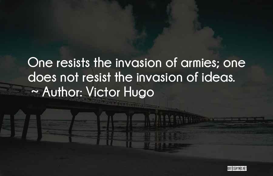 Victor Hugo Quotes: One Resists The Invasion Of Armies; One Does Not Resist The Invasion Of Ideas.