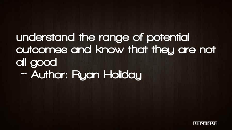 Ryan Holiday Quotes: Understand The Range Of Potential Outcomes And Know That They Are Not All Good