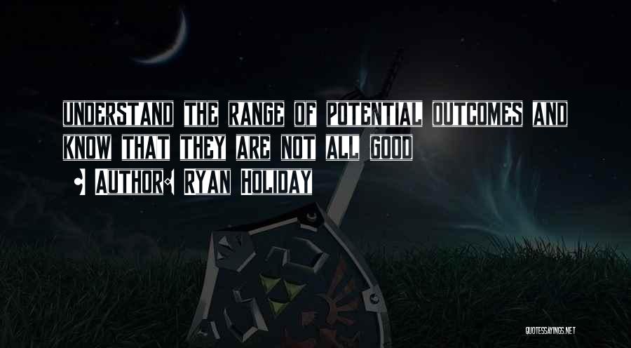 Ryan Holiday Quotes: Understand The Range Of Potential Outcomes And Know That They Are Not All Good