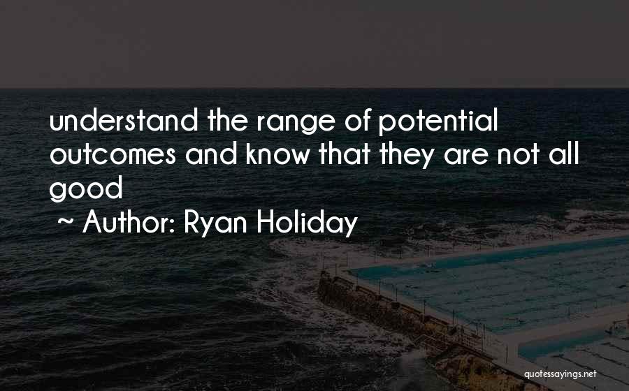 Ryan Holiday Quotes: Understand The Range Of Potential Outcomes And Know That They Are Not All Good