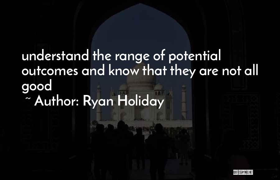 Ryan Holiday Quotes: Understand The Range Of Potential Outcomes And Know That They Are Not All Good