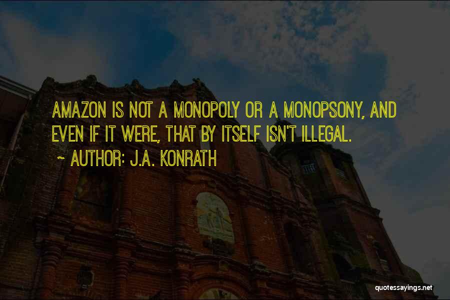 J.A. Konrath Quotes: Amazon Is Not A Monopoly Or A Monopsony, And Even If It Were, That By Itself Isn't Illegal.