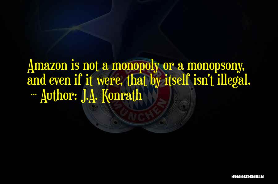 J.A. Konrath Quotes: Amazon Is Not A Monopoly Or A Monopsony, And Even If It Were, That By Itself Isn't Illegal.