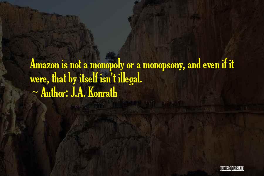 J.A. Konrath Quotes: Amazon Is Not A Monopoly Or A Monopsony, And Even If It Were, That By Itself Isn't Illegal.