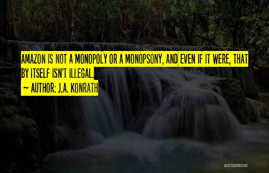 J.A. Konrath Quotes: Amazon Is Not A Monopoly Or A Monopsony, And Even If It Were, That By Itself Isn't Illegal.