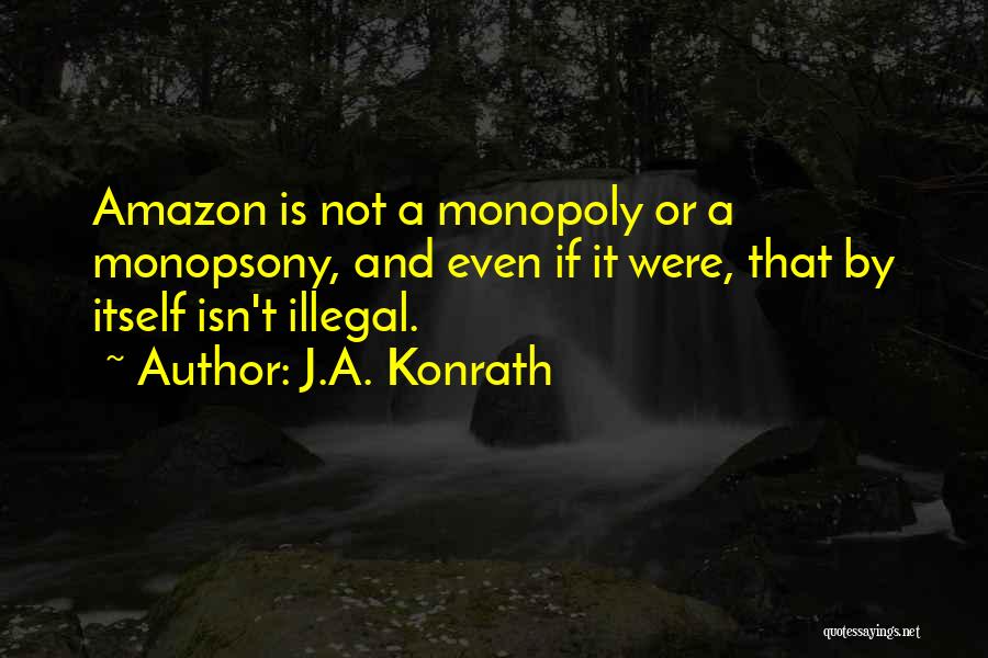 J.A. Konrath Quotes: Amazon Is Not A Monopoly Or A Monopsony, And Even If It Were, That By Itself Isn't Illegal.