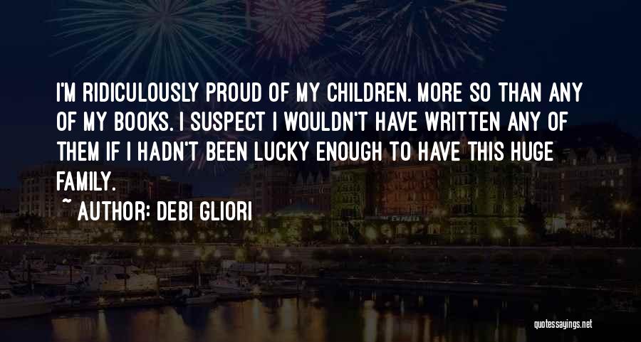 Debi Gliori Quotes: I'm Ridiculously Proud Of My Children. More So Than Any Of My Books. I Suspect I Wouldn't Have Written Any