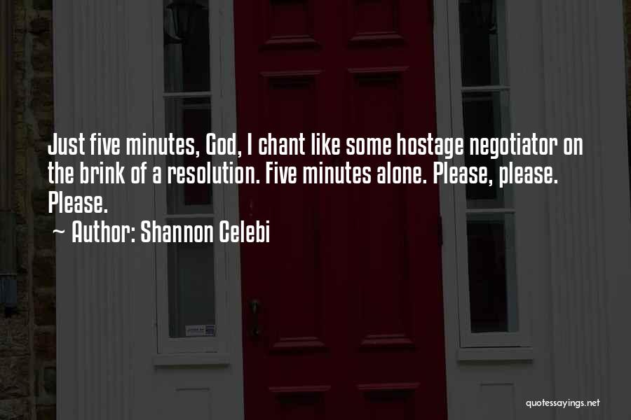 Shannon Celebi Quotes: Just Five Minutes, God, I Chant Like Some Hostage Negotiator On The Brink Of A Resolution. Five Minutes Alone. Please,