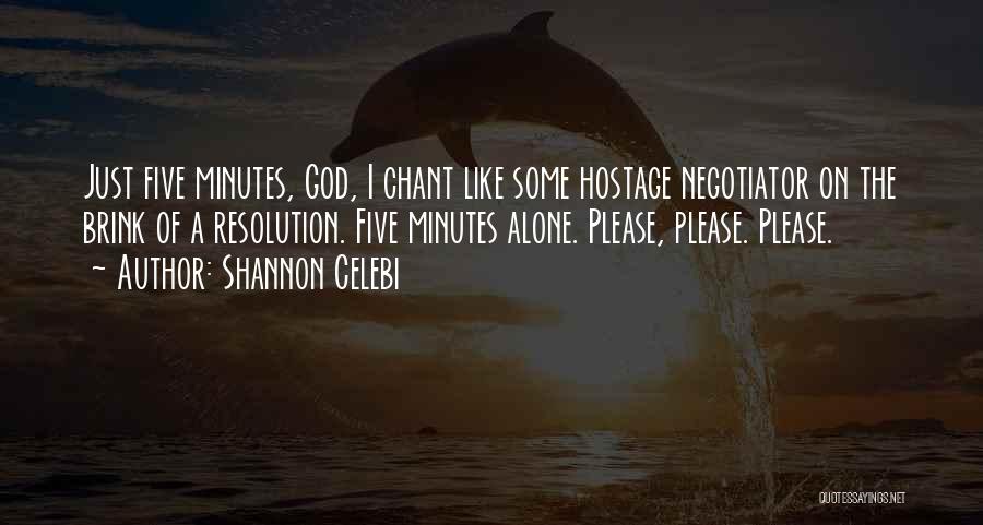 Shannon Celebi Quotes: Just Five Minutes, God, I Chant Like Some Hostage Negotiator On The Brink Of A Resolution. Five Minutes Alone. Please,