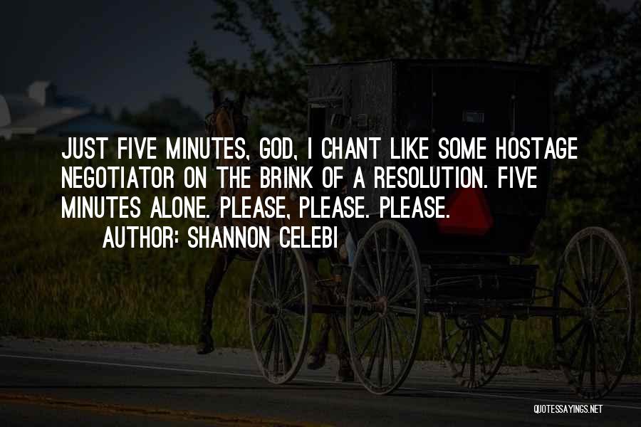 Shannon Celebi Quotes: Just Five Minutes, God, I Chant Like Some Hostage Negotiator On The Brink Of A Resolution. Five Minutes Alone. Please,