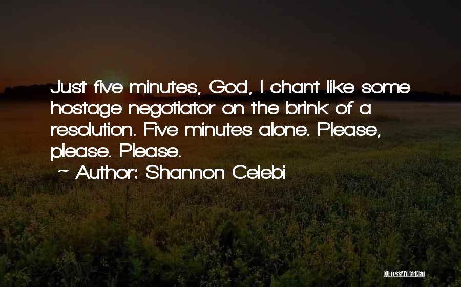 Shannon Celebi Quotes: Just Five Minutes, God, I Chant Like Some Hostage Negotiator On The Brink Of A Resolution. Five Minutes Alone. Please,