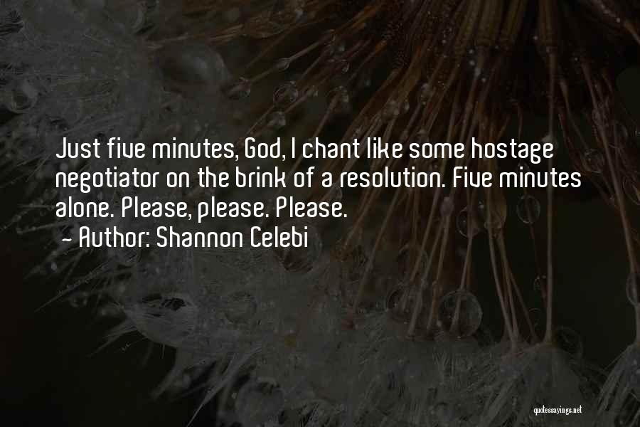 Shannon Celebi Quotes: Just Five Minutes, God, I Chant Like Some Hostage Negotiator On The Brink Of A Resolution. Five Minutes Alone. Please,