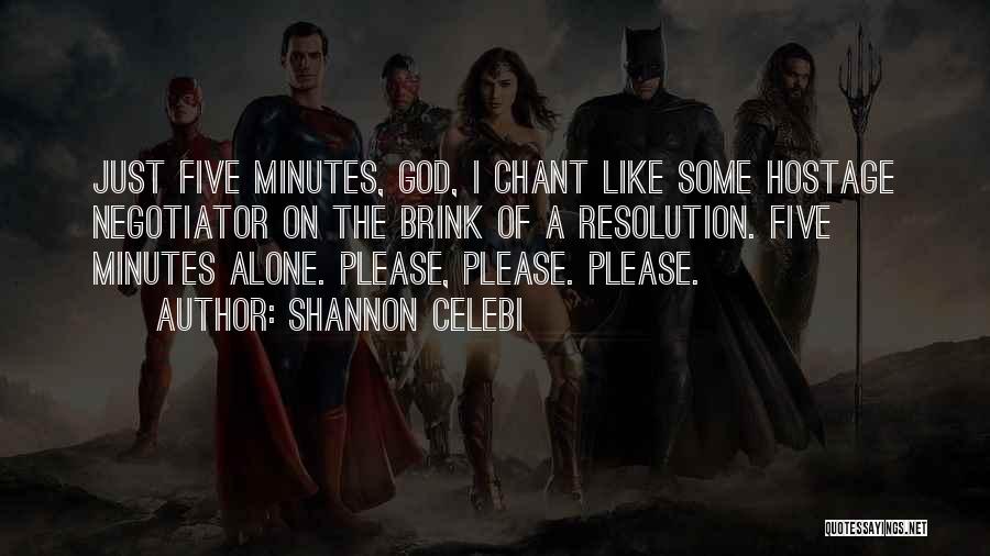 Shannon Celebi Quotes: Just Five Minutes, God, I Chant Like Some Hostage Negotiator On The Brink Of A Resolution. Five Minutes Alone. Please,