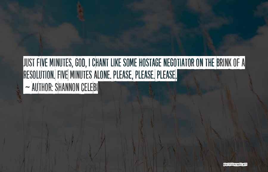 Shannon Celebi Quotes: Just Five Minutes, God, I Chant Like Some Hostage Negotiator On The Brink Of A Resolution. Five Minutes Alone. Please,