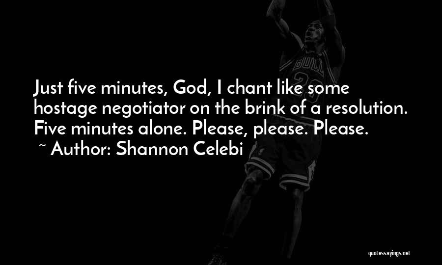Shannon Celebi Quotes: Just Five Minutes, God, I Chant Like Some Hostage Negotiator On The Brink Of A Resolution. Five Minutes Alone. Please,