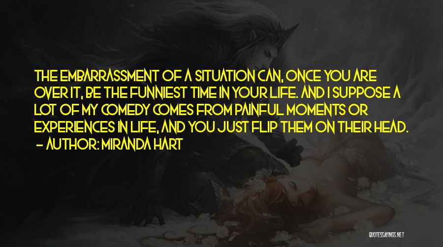 Miranda Hart Quotes: The Embarrassment Of A Situation Can, Once You Are Over It, Be The Funniest Time In Your Life. And I