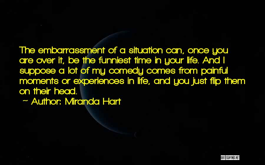 Miranda Hart Quotes: The Embarrassment Of A Situation Can, Once You Are Over It, Be The Funniest Time In Your Life. And I