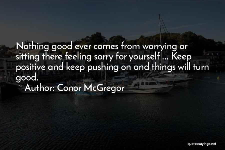 Conor McGregor Quotes: Nothing Good Ever Comes From Worrying Or Sitting There Feeling Sorry For Yourself ... Keep Positive And Keep Pushing On