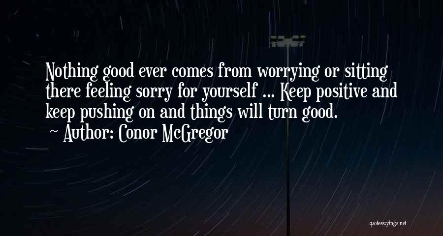 Conor McGregor Quotes: Nothing Good Ever Comes From Worrying Or Sitting There Feeling Sorry For Yourself ... Keep Positive And Keep Pushing On