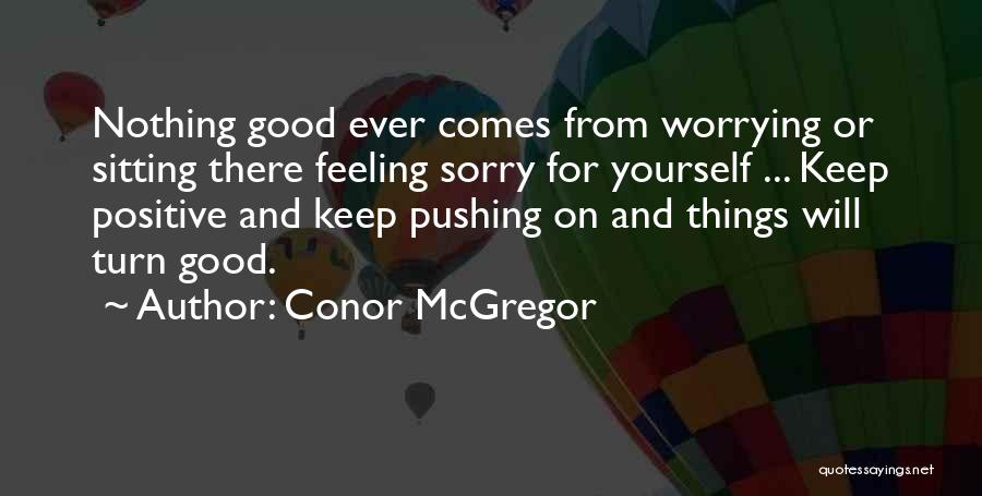 Conor McGregor Quotes: Nothing Good Ever Comes From Worrying Or Sitting There Feeling Sorry For Yourself ... Keep Positive And Keep Pushing On