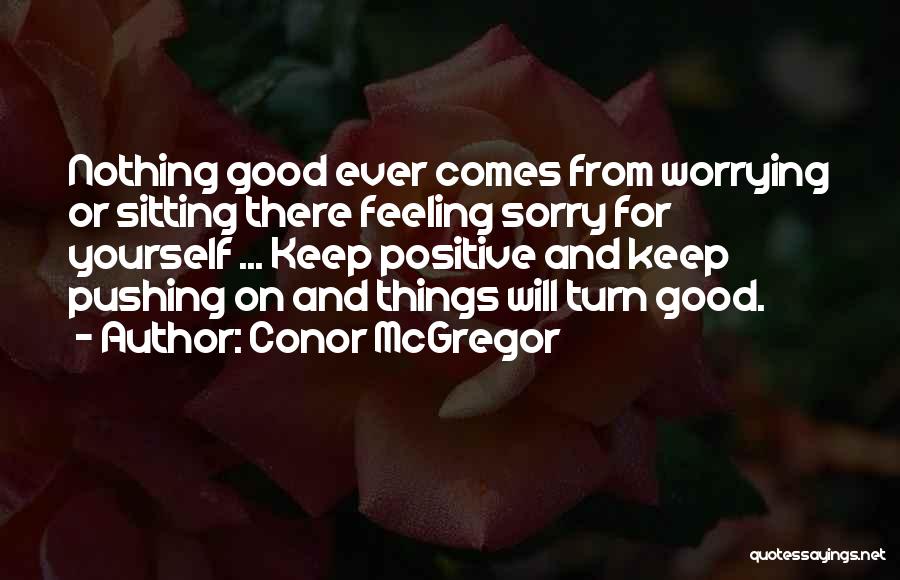 Conor McGregor Quotes: Nothing Good Ever Comes From Worrying Or Sitting There Feeling Sorry For Yourself ... Keep Positive And Keep Pushing On