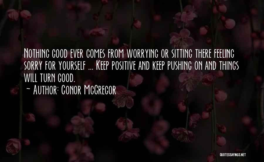 Conor McGregor Quotes: Nothing Good Ever Comes From Worrying Or Sitting There Feeling Sorry For Yourself ... Keep Positive And Keep Pushing On