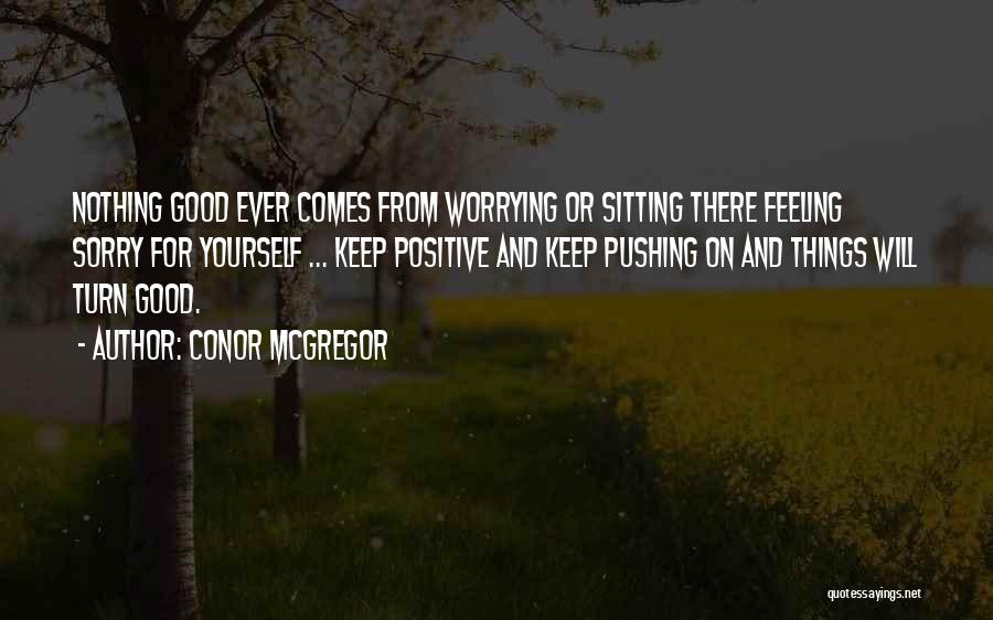 Conor McGregor Quotes: Nothing Good Ever Comes From Worrying Or Sitting There Feeling Sorry For Yourself ... Keep Positive And Keep Pushing On