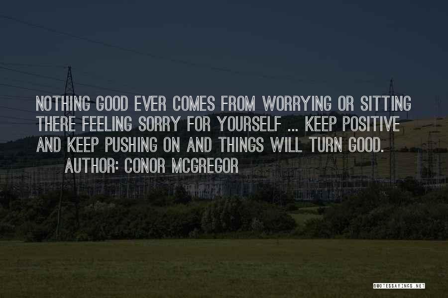 Conor McGregor Quotes: Nothing Good Ever Comes From Worrying Or Sitting There Feeling Sorry For Yourself ... Keep Positive And Keep Pushing On