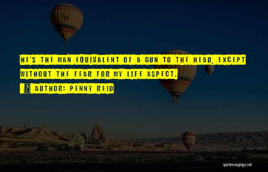 Penny Reid Quotes: He's The Man Equivalent Of A Gun To The Head, Except Without The Fear For My Life Aspect.
