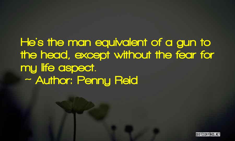 Penny Reid Quotes: He's The Man Equivalent Of A Gun To The Head, Except Without The Fear For My Life Aspect.