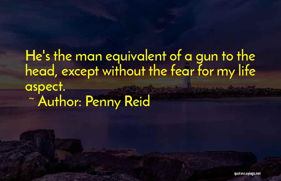 Penny Reid Quotes: He's The Man Equivalent Of A Gun To The Head, Except Without The Fear For My Life Aspect.