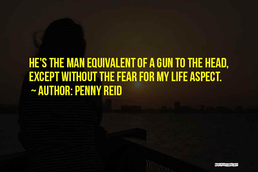 Penny Reid Quotes: He's The Man Equivalent Of A Gun To The Head, Except Without The Fear For My Life Aspect.