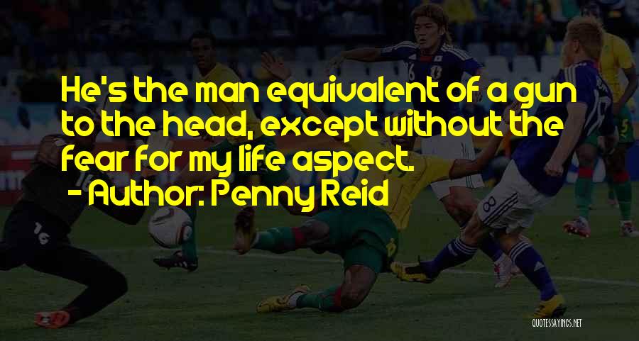 Penny Reid Quotes: He's The Man Equivalent Of A Gun To The Head, Except Without The Fear For My Life Aspect.