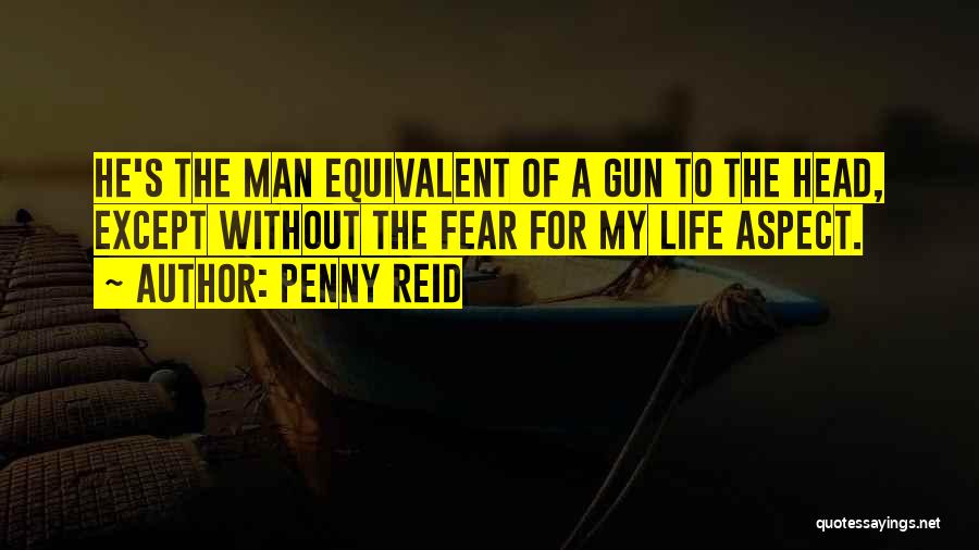 Penny Reid Quotes: He's The Man Equivalent Of A Gun To The Head, Except Without The Fear For My Life Aspect.