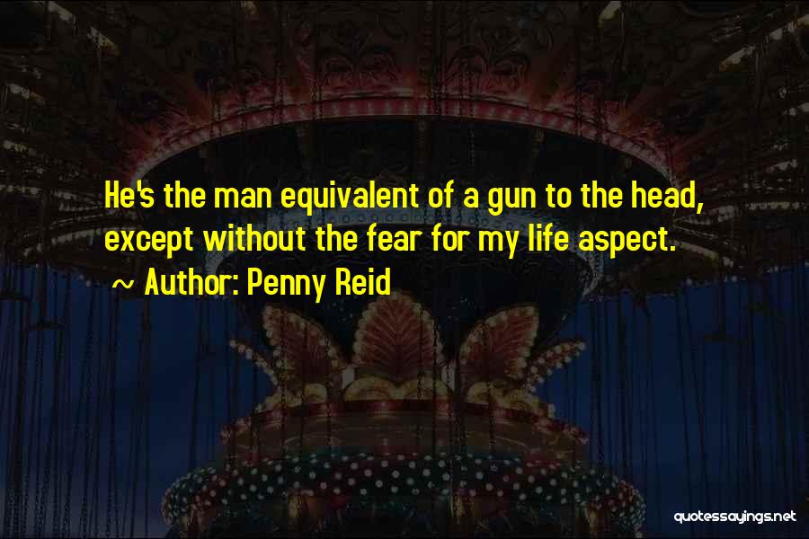 Penny Reid Quotes: He's The Man Equivalent Of A Gun To The Head, Except Without The Fear For My Life Aspect.
