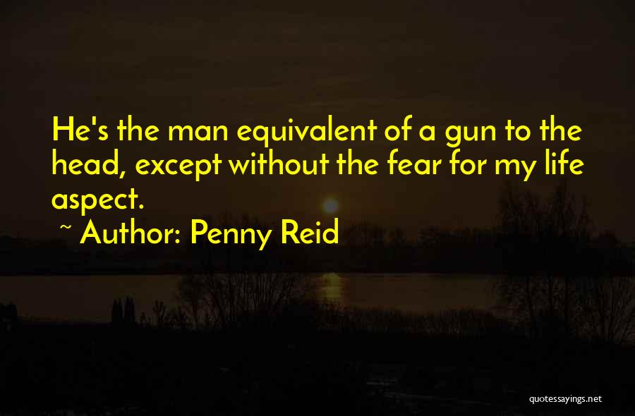 Penny Reid Quotes: He's The Man Equivalent Of A Gun To The Head, Except Without The Fear For My Life Aspect.