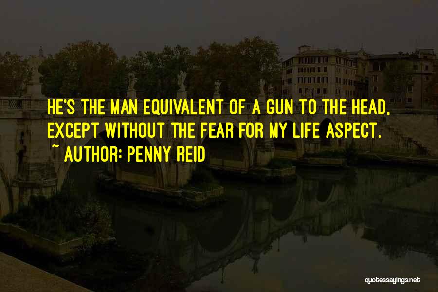 Penny Reid Quotes: He's The Man Equivalent Of A Gun To The Head, Except Without The Fear For My Life Aspect.