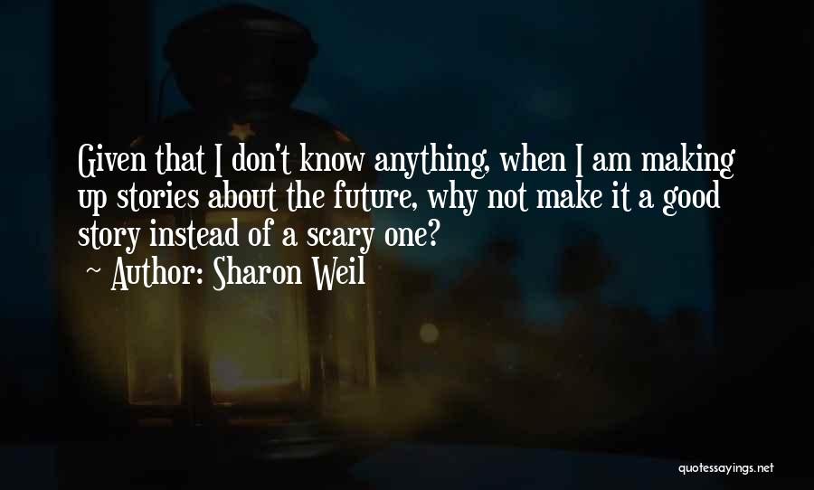 Sharon Weil Quotes: Given That I Don't Know Anything, When I Am Making Up Stories About The Future, Why Not Make It A