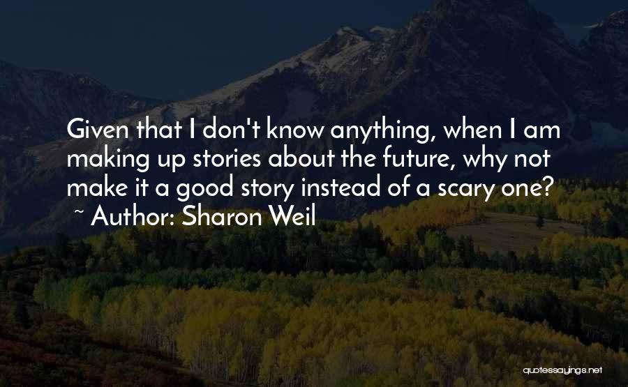 Sharon Weil Quotes: Given That I Don't Know Anything, When I Am Making Up Stories About The Future, Why Not Make It A