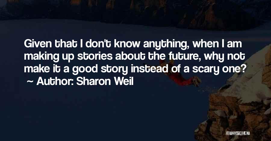 Sharon Weil Quotes: Given That I Don't Know Anything, When I Am Making Up Stories About The Future, Why Not Make It A