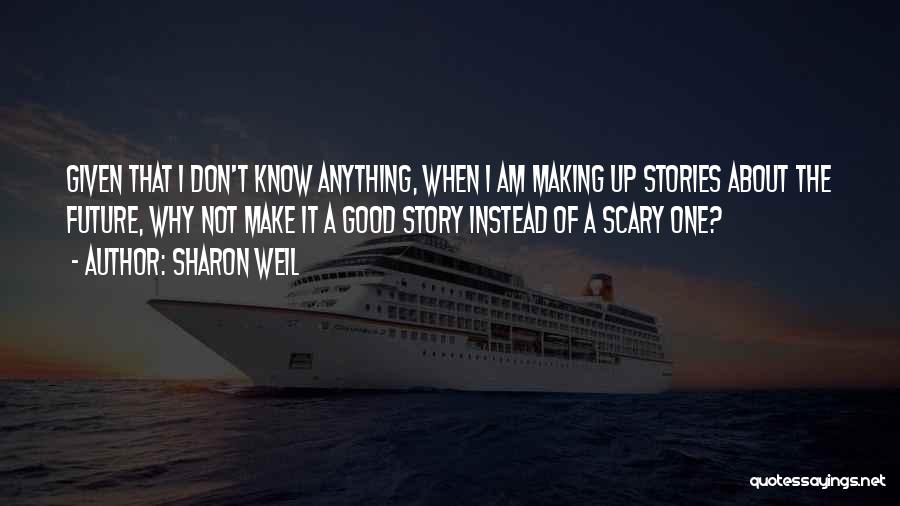 Sharon Weil Quotes: Given That I Don't Know Anything, When I Am Making Up Stories About The Future, Why Not Make It A