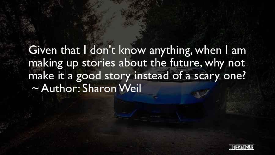 Sharon Weil Quotes: Given That I Don't Know Anything, When I Am Making Up Stories About The Future, Why Not Make It A