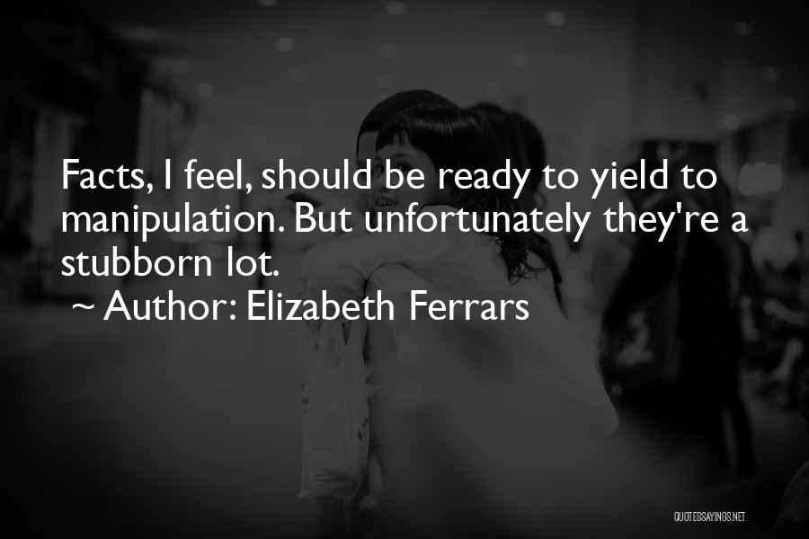 Elizabeth Ferrars Quotes: Facts, I Feel, Should Be Ready To Yield To Manipulation. But Unfortunately They're A Stubborn Lot.
