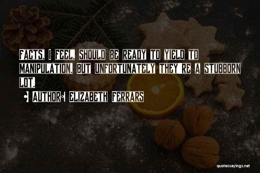 Elizabeth Ferrars Quotes: Facts, I Feel, Should Be Ready To Yield To Manipulation. But Unfortunately They're A Stubborn Lot.