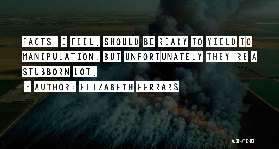 Elizabeth Ferrars Quotes: Facts, I Feel, Should Be Ready To Yield To Manipulation. But Unfortunately They're A Stubborn Lot.