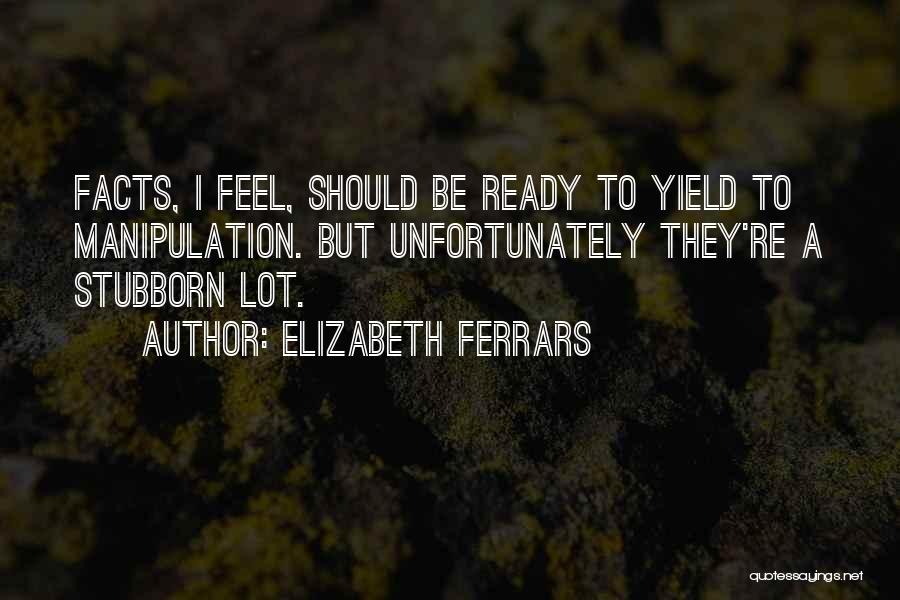 Elizabeth Ferrars Quotes: Facts, I Feel, Should Be Ready To Yield To Manipulation. But Unfortunately They're A Stubborn Lot.
