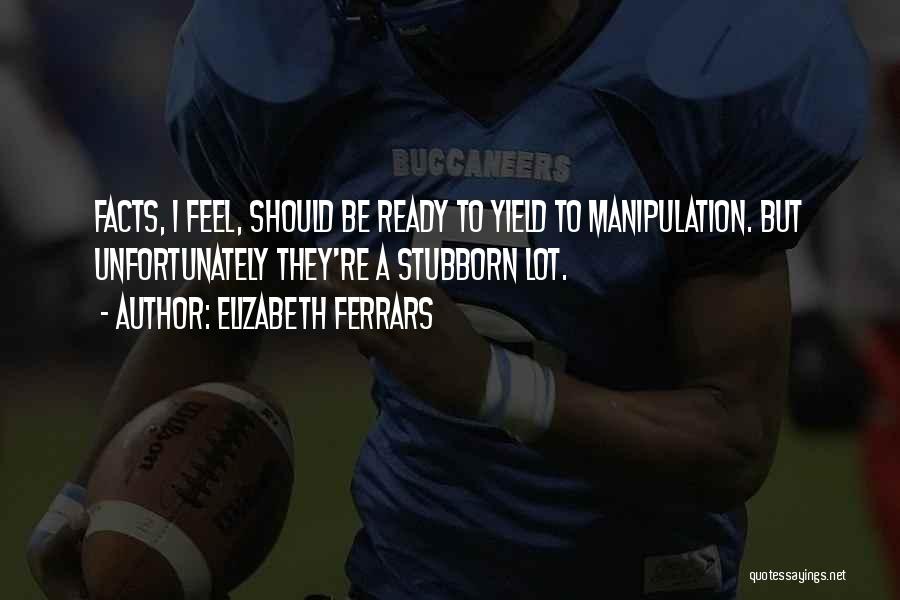 Elizabeth Ferrars Quotes: Facts, I Feel, Should Be Ready To Yield To Manipulation. But Unfortunately They're A Stubborn Lot.
