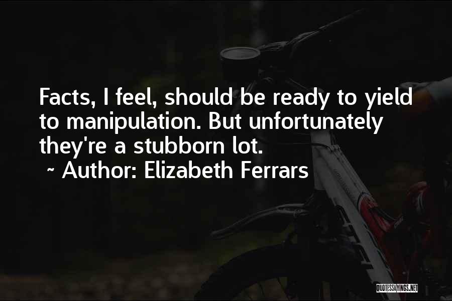 Elizabeth Ferrars Quotes: Facts, I Feel, Should Be Ready To Yield To Manipulation. But Unfortunately They're A Stubborn Lot.