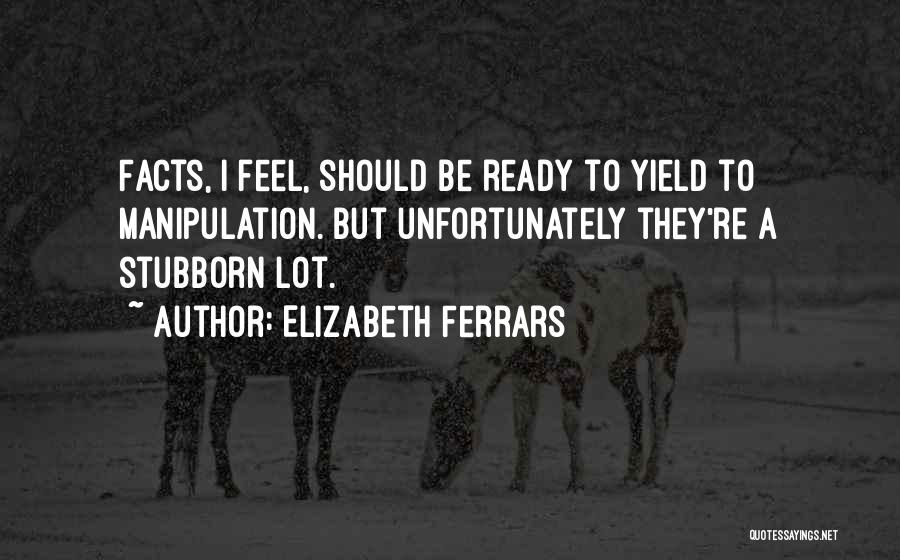 Elizabeth Ferrars Quotes: Facts, I Feel, Should Be Ready To Yield To Manipulation. But Unfortunately They're A Stubborn Lot.
