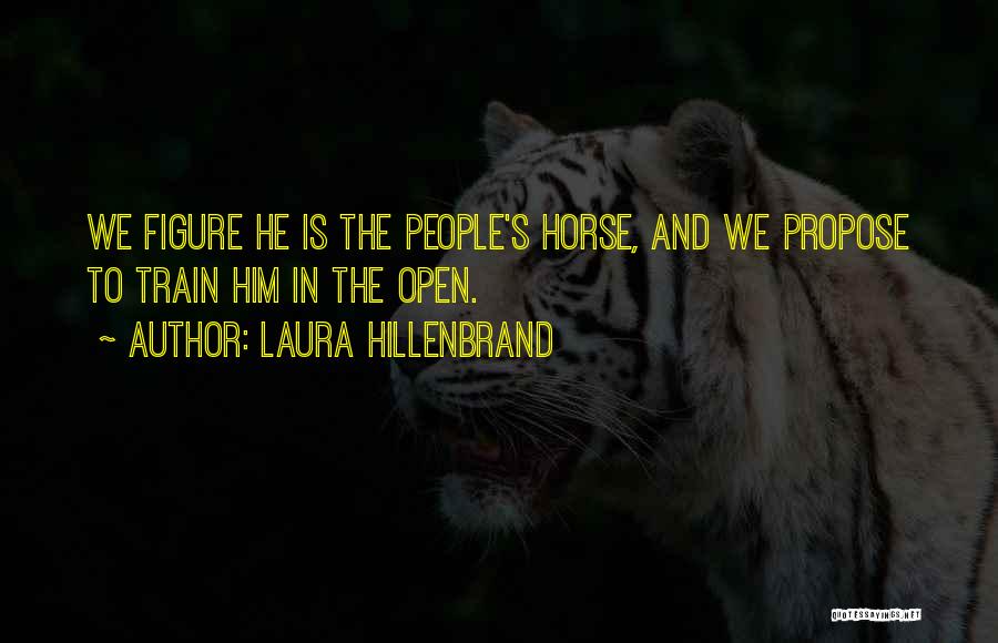 Laura Hillenbrand Quotes: We Figure He Is The People's Horse, And We Propose To Train Him In The Open.